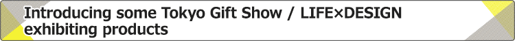 Introducing some Tokyo Gift Show/LIFE×DESIGN exhibiting products