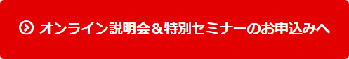 オンライン説明会＆特別セミナーのお申込みへ